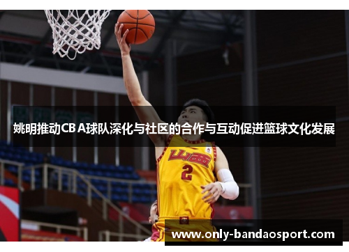 姚明推动CBA球队深化与社区的合作与互动促进篮球文化发展
