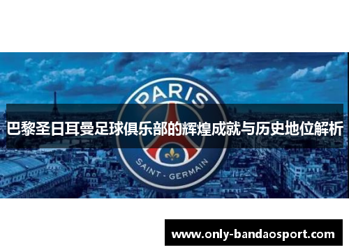 巴黎圣日耳曼足球俱乐部的辉煌成就与历史地位解析