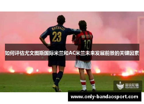如何评估尤文图斯国际米兰和AC米兰未来发展前景的关键因素