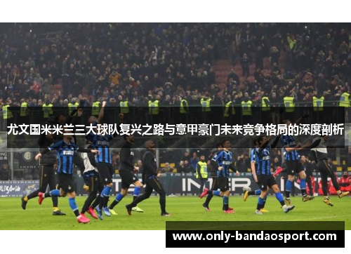 尤文国米米兰三大球队复兴之路与意甲豪门未来竞争格局的深度剖析