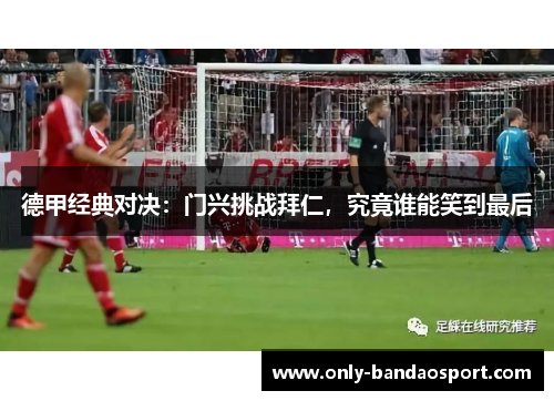 德甲经典对决：门兴挑战拜仁，究竟谁能笑到最后