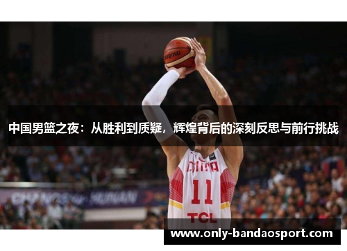 中国男篮之夜：从胜利到质疑，辉煌背后的深刻反思与前行挑战