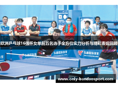 欧洲乒乓球16强杯女单前五名选手全方位实力分析与精彩表现回顾