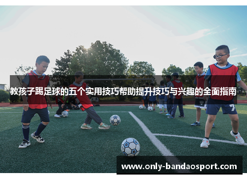 教孩子踢足球的五个实用技巧帮助提升技巧与兴趣的全面指南