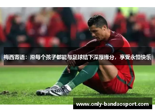 梅西寄语：愿每个孩子都能与足球结下深厚缘分，享受永恒快乐