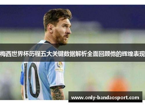 梅西世界杯历程五大关键数据解析全面回顾他的辉煌表现