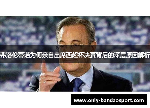 弗洛伦蒂诺为何亲自出席西超杯决赛背后的深层原因解析