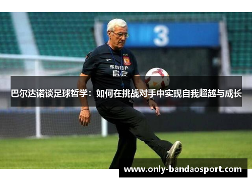 巴尔达诺谈足球哲学：如何在挑战对手中实现自我超越与成长