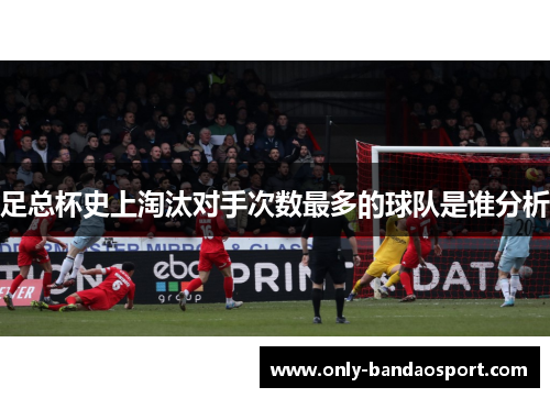 足总杯史上淘汰对手次数最多的球队是谁分析