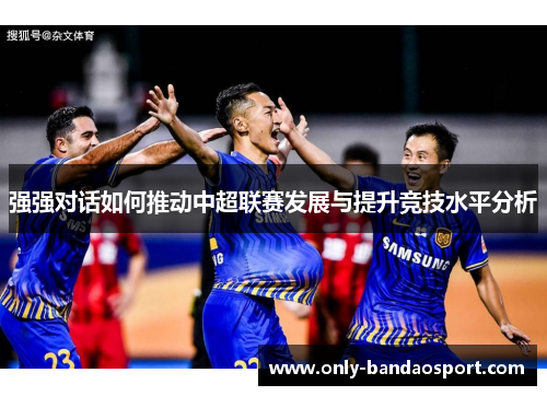 强强对话如何推动中超联赛发展与提升竞技水平分析