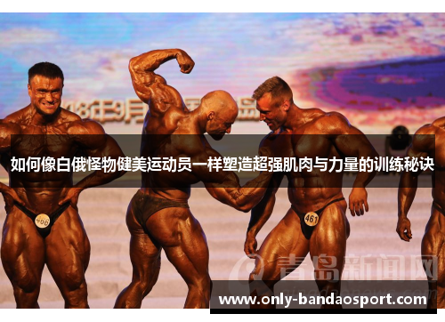 如何像白俄怪物健美运动员一样塑造超强肌肉与力量的训练秘诀