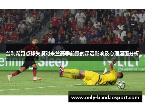 普利希奇点球失误对米兰赛季前景的深远影响及心理层面分析