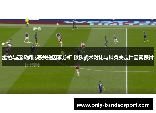 维拉与西汉姆比赛关键因素分析 球队战术对比与胜负决定性因素探讨