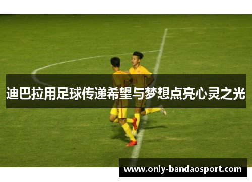 迪巴拉用足球传递希望与梦想点亮心灵之光