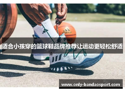 适合小孩穿的篮球鞋品牌推荐让运动更轻松舒适