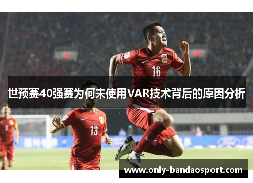 世预赛40强赛为何未使用VAR技术背后的原因分析