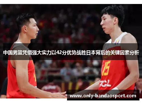 中国男篮凭借强大实力以42分优势战胜日本背后的关键因素分析