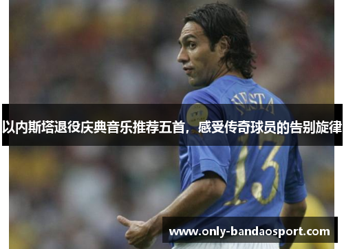 以内斯塔退役庆典音乐推荐五首，感受传奇球员的告别旋律