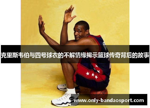 克里斯韦伯与四号球衣的不解情缘揭示篮球传奇背后的故事