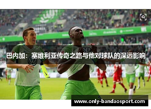巴内加：塞维利亚传奇之路与他对球队的深远影响