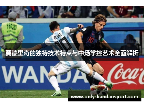 莫德里奇的独特技术特点与中场掌控艺术全面解析