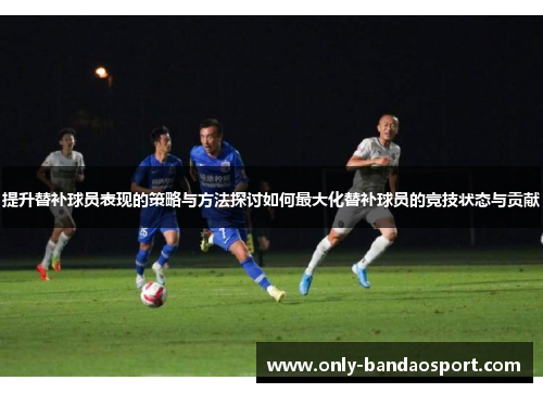 提升替补球员表现的策略与方法探讨如何最大化替补球员的竞技状态与贡献