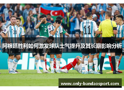 阿根廷胜利如何激发球队士气提升及其长期影响分析