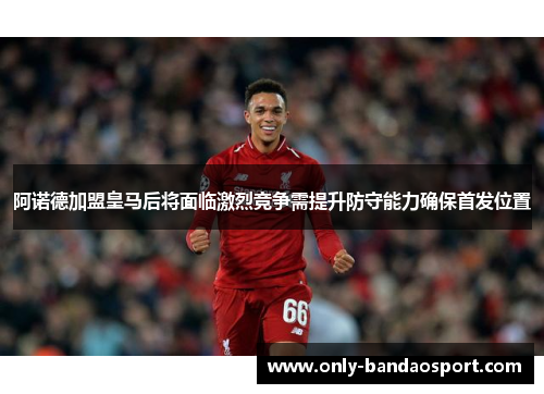 阿诺德加盟皇马后将面临激烈竞争需提升防守能力确保首发位置