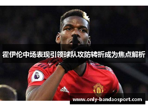 霍伊伦中场表现引领球队攻防转折成为焦点解析