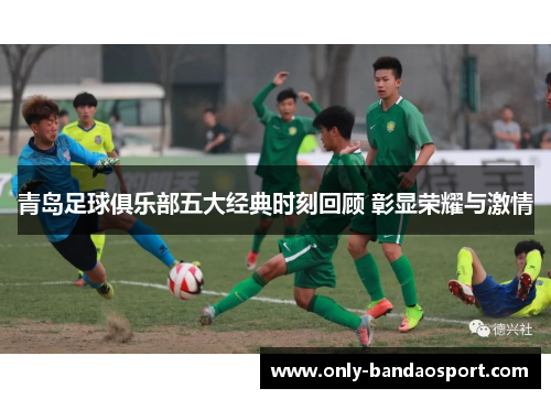 青岛足球俱乐部五大经典时刻回顾 彰显荣耀与激情