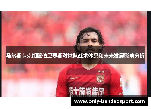 马尔斯卡克加盟伯恩茅斯对球队战术体系和未来发展影响分析