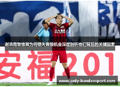 谢浩南曾维瀚为何错失晋级机会深度剖析他们背后的关键因素 谢浩南曾维瀚为何错失晋级机会深度剖析他们背后的关键因素