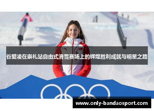 谷爱凌在崇礼站自由式滑雪赛场上的辉煌胜利成就与明星之路 谷爱凌在崇礼站自由式滑雪赛场上的辉煌胜利成就与明星之路