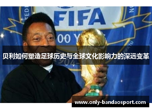 贝利如何塑造足球历史与全球文化影响力的深远变革 贝利如何塑造足球历史与全球文化影响力的深远变革