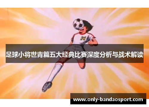 足球小将世青篇五大经典比赛深度分析与战术解读 足球小将世青篇五大经典比赛深度分析与战术解读