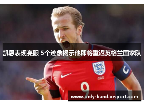 凯恩表现亮眼 5个迹象揭示他即将重返英格兰国家队 凯恩表现亮眼 5个迹象揭示他即将重返英格兰国家队