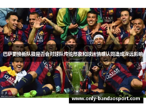 巴萨更换新队徽是否会对球队传统形象和球迷情感认同造成深远影响 巴萨更换新队徽是否会对球队传统形象和球迷情感认同造成深远影响