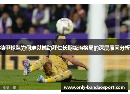 德甲球队为何难以撼动拜仁长期统治格局的深层原因分析 德甲球队为何难以撼动拜仁长期统治格局的深层原因分析