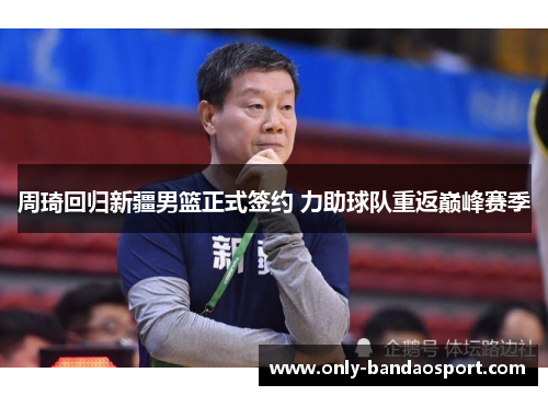 周琦回归新疆男篮正式签约 力助球队重返巅峰赛季 周琦回归新疆男篮正式签约 力助球队重返巅峰赛季