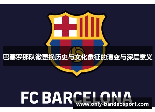 巴塞罗那队徽更换历史与文化象征的演变与深层意义 巴塞罗那队徽更换历史与文化象征的演变与深层意义