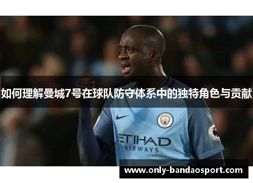 如何理解曼城7号在球队防守体系中的独特角色与贡献 如何理解曼城7号在球队防守体系中的独特角色与贡献