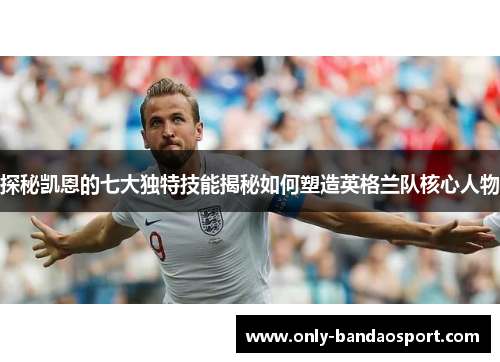 探秘凯恩的七大独特技能揭秘如何塑造英格兰队核心人物 探秘凯恩的七大独特技能揭秘如何塑造英格兰队核心人物