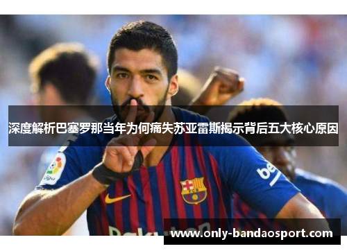深度解析巴塞罗那当年为何痛失苏亚雷斯揭示背后五大核心原因 深度解析巴塞罗那当年为何痛失苏亚雷斯揭示背后五大核心原因