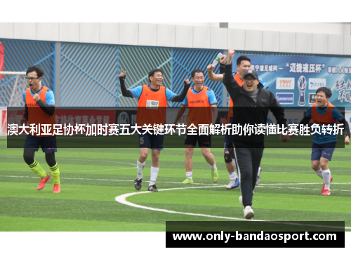 澳大利亚足协杯加时赛五大关键环节全面解析助你读懂比赛胜负转折 澳大利亚足协杯加时赛五大关键环节全面解析助你读懂比赛胜负转折