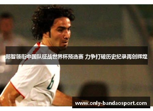 郑智领衔中国队征战世界杯预选赛 力争打破历史纪录再创辉煌 郑智领衔中国队征战世界杯预选赛 力争打破历史纪录再创辉煌