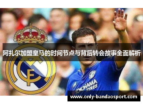 阿扎尔加盟皇马的时间节点与背后转会故事全面解析 阿扎尔加盟皇马的时间节点与背后转会故事全面解析
