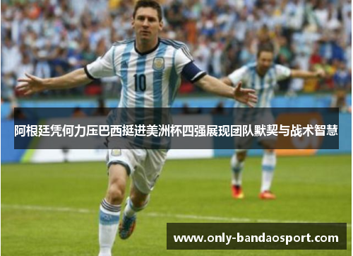 阿根廷凭何力压巴西挺进美洲杯四强展现团队默契与战术智慧 阿根廷凭何力压巴西挺进美洲杯四强展现团队默契与战术智慧
