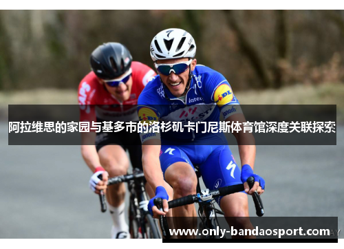 阿拉维思的家园与基多市的洛杉矶卡门尼斯体育馆深度关联探索 阿拉维思的家园与基多市的洛杉矶卡门尼斯体育馆深度关联探索