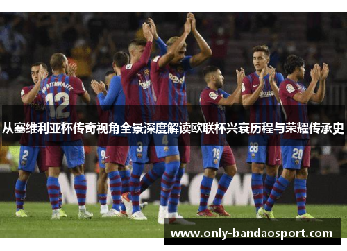 从塞维利亚杯传奇视角全景深度解读欧联杯兴衰历程与荣耀传承史 从塞维利亚杯传奇视角全景深度解读欧联杯兴衰历程与荣耀传承史