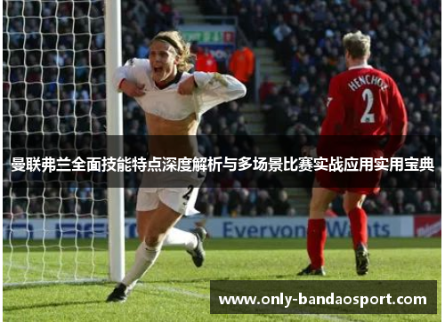 曼联弗兰全面技能特点深度解析与多场景比赛实战应用实用宝典 曼联弗兰全面技能特点深度解析与多场景比赛实战应用实用宝典